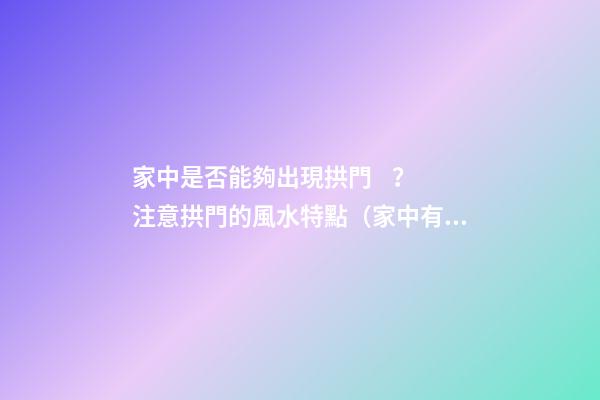 家中是否能夠出現拱門？注意拱門的風水特點（家中有拱門好不好）